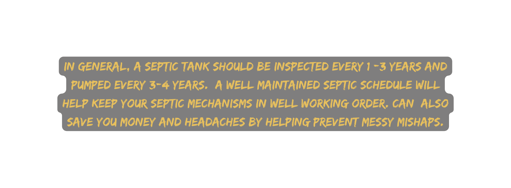 in general a septic tank should be inspected every 1 3 years and pumped every 3 4 years a well maintained septic schedule will help keep your septic mechanisms in well working order can also save you money and headaches by helping prevent messy mishaps